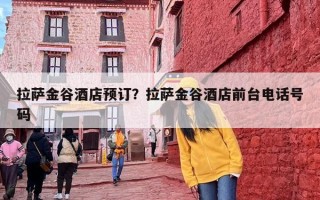 拉萨金谷酒店预订？拉萨金谷酒店前台电话号码