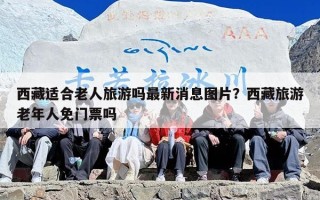 西藏适合老人旅游吗最新消息图片？西藏旅游老年人免门票吗