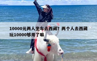 10000元两人坐车去西藏？两个人去西藏玩10000够用了嘛