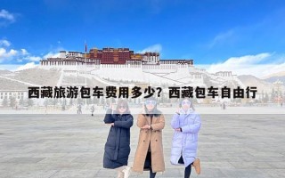西藏旅游包车费用多少？西藏包车自由行