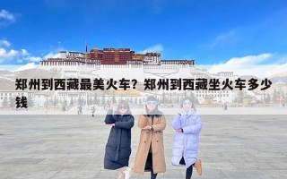 郑州到西藏最美火车？郑州到西藏坐火车多少钱