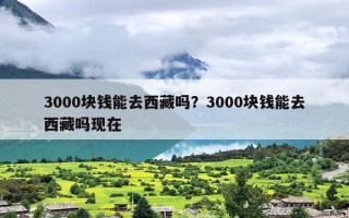 3000块钱能去西藏吗？3000块钱能去西藏吗现在