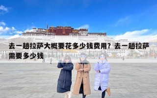 去一趟拉萨大概要花多少钱费用？去一趟拉萨需要多少钱