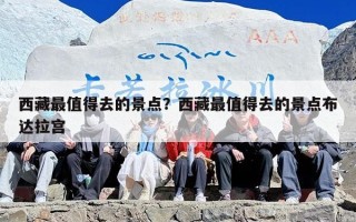 西藏最值得去的景点？西藏最值得去的景点布达拉宫