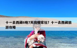 十一去西藏6晚7天找哪家社？十一去西藏旅游攻略