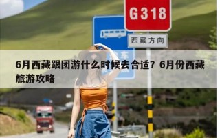 6月西藏跟团游什么时候去合适？6月份西藏旅游攻略