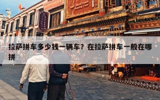 拉萨拼车多少钱一辆车？在拉萨拼车一般在哪拼