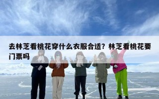 去林芝看桃花穿什么衣服合适？林芝看桃花要门票吗