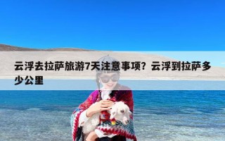 云浮去拉萨旅游7天注意事项？云浮到拉萨多少公里