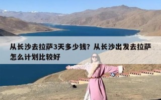 从长沙去拉萨3天多少钱？从长沙出发去拉萨怎么计划比较好