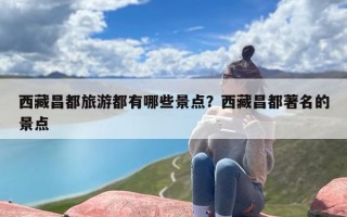 西藏昌都旅游都有哪些景点？西藏昌都著名的景点