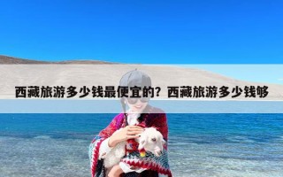 西藏旅游多少钱最便宜的？西藏旅游多少钱够