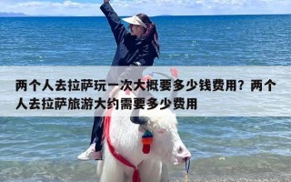 两个人去拉萨玩一次大概要多少钱费用？两个人去拉萨旅游大约需要多少费用