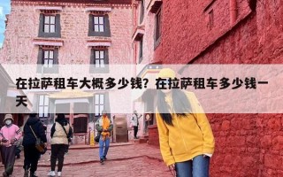 在拉萨租车大概多少钱？在拉萨租车多少钱一天