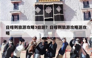 日喀则旅游攻略3日游？日喀则旅游攻略游攻略