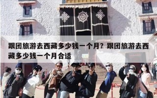 跟团旅游去西藏多少钱一个月？跟团旅游去西藏多少钱一个月合适