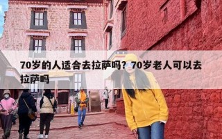70岁的人适合去拉萨吗？70岁老人可以去拉萨吗