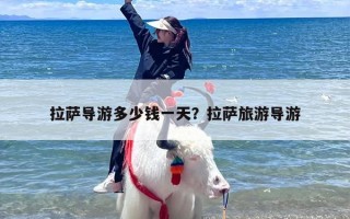 拉萨导游多少钱一天？拉萨旅游导游