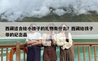 西藏适合给小孩子的礼物有什么？西藏给孩子带的纪念品