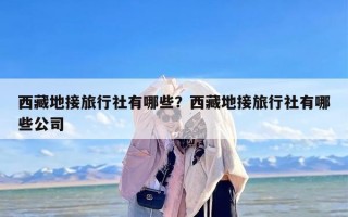 西藏地接旅行社有哪些？西藏地接旅行社有哪些公司