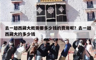 去一趟西藏大概需要多少钱的费用呢？去一趟西藏大约多少钱