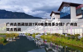 广州去西藏旅游7天6晚费用多少钱？广州自驾去西藏