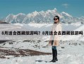 8月适合西藏旅游吗？8月适合去西藏旅游吗