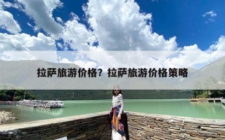 拉萨旅游价格？拉萨旅游价格策略