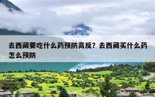去西藏要吃什么药预防高反？去西藏买什么药怎么预防