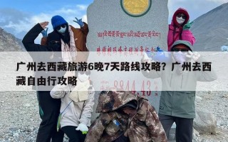 广州去西藏旅游6晚7天路线攻略？广州去西藏自由行攻略