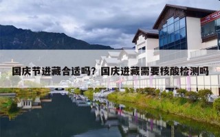 国庆节进藏合适吗？国庆进藏需要核酸检测吗