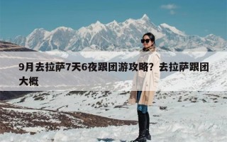 9月去拉萨7天6夜跟团游攻略？去拉萨跟团大概