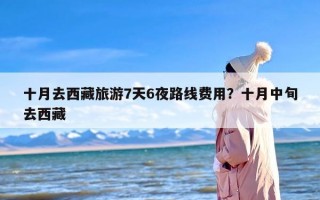 十月去西藏旅游7天6夜路线费用？十月中旬去西藏
