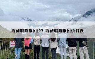 西藏旅游报团价？西藏旅游报团价目表