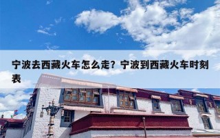 宁波去西藏火车怎么走？宁波到西藏火车时刻表