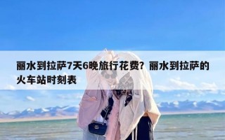 丽水到拉萨7天6晚旅行花费？丽水到拉萨的火车站时刻表