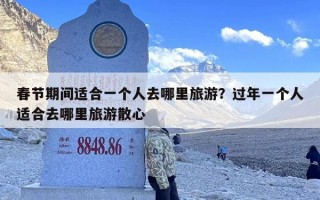 春节期间适合一个人去哪里旅游？过年一个人适合去哪里旅游散心