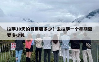 拉萨10天的费用要多少？去拉萨一个星期需要多少钱