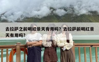 去拉萨之前喝红景天有用吗？去拉萨前喝红景天有用吗?