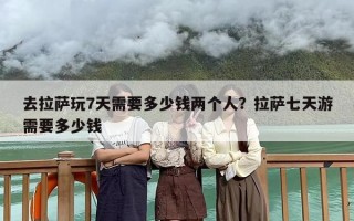 去拉萨玩7天需要多少钱两个人？拉萨七天游需要多少钱