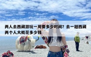 两人去西藏游玩一周要多少时间？去一趟西藏两个人大概花多少钱