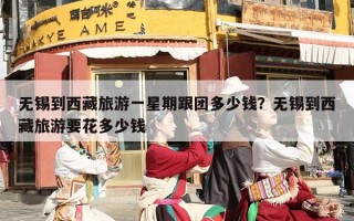 无锡到西藏旅游一星期跟团多少钱？无锡到西藏旅游要花多少钱