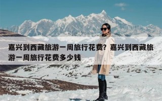 嘉兴到西藏旅游一周旅行花费？嘉兴到西藏旅游一周旅行花费多少钱