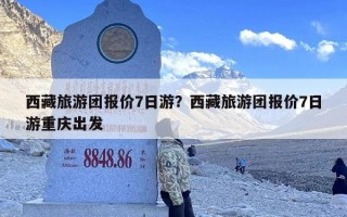 西藏旅游团报价7日游？西藏旅游团七天游报价
