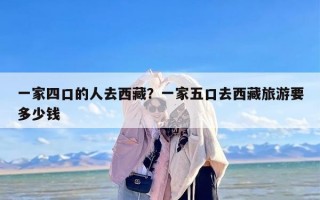 一家四口的人去西藏？一家五口去西藏旅游要多少钱