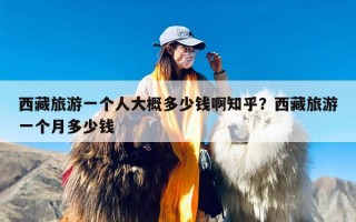西藏旅游一个人大概多少钱啊知乎？西藏旅游一个月多少钱
