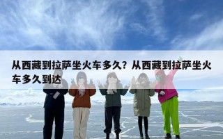 从西藏到拉萨坐火车多久？从西藏到拉萨坐火车多久到达