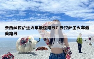 去西藏拉萨坐火车最佳路线？去拉萨坐火车最美路线