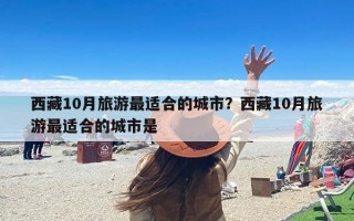 西藏10月旅游最适合的城市？西藏10月旅游最适合的城市是