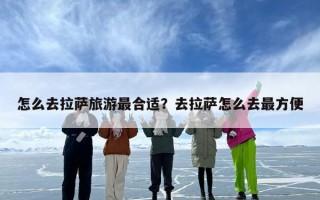 怎么去拉萨旅游最合适？去拉萨怎么去最方便